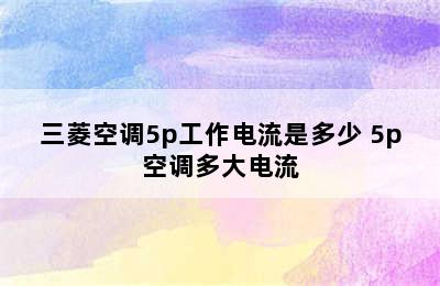 三菱空调5p工作电流是多少 5p空调多大电流